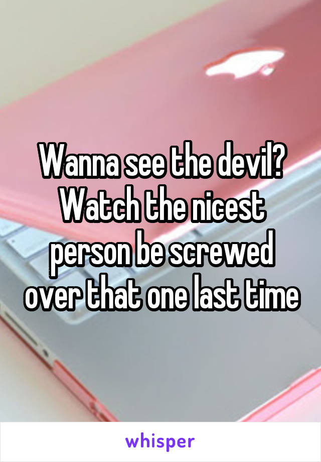 Wanna see the devil? Watch the nicest person be screwed over that one last time