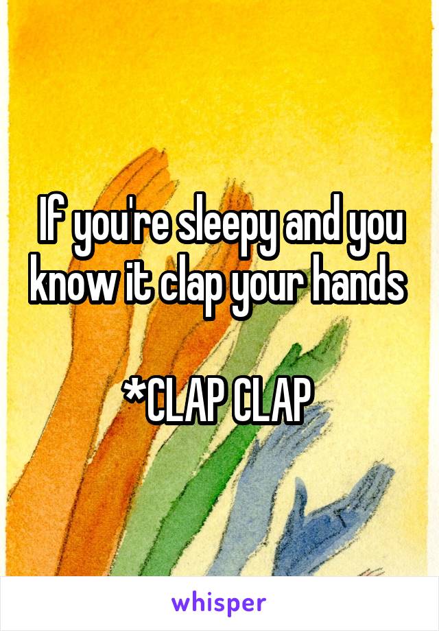 If you're sleepy and you know it clap your hands 

*CLAP CLAP 