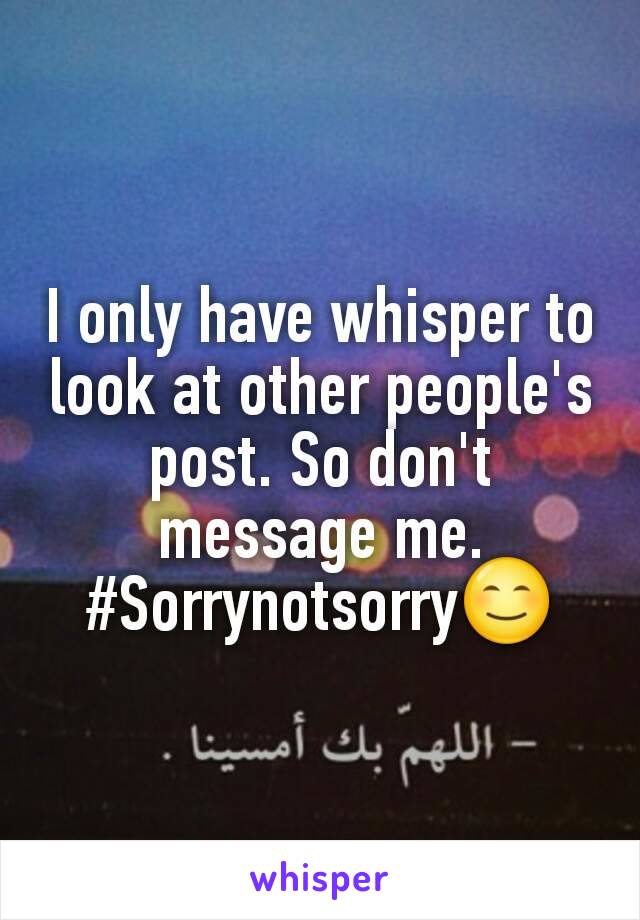 I only have whisper to look at other people's post. So don't message me. #Sorrynotsorry😊