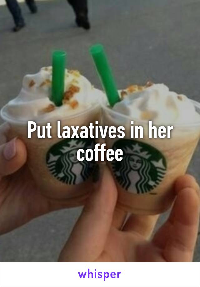 Put laxatives in her coffee