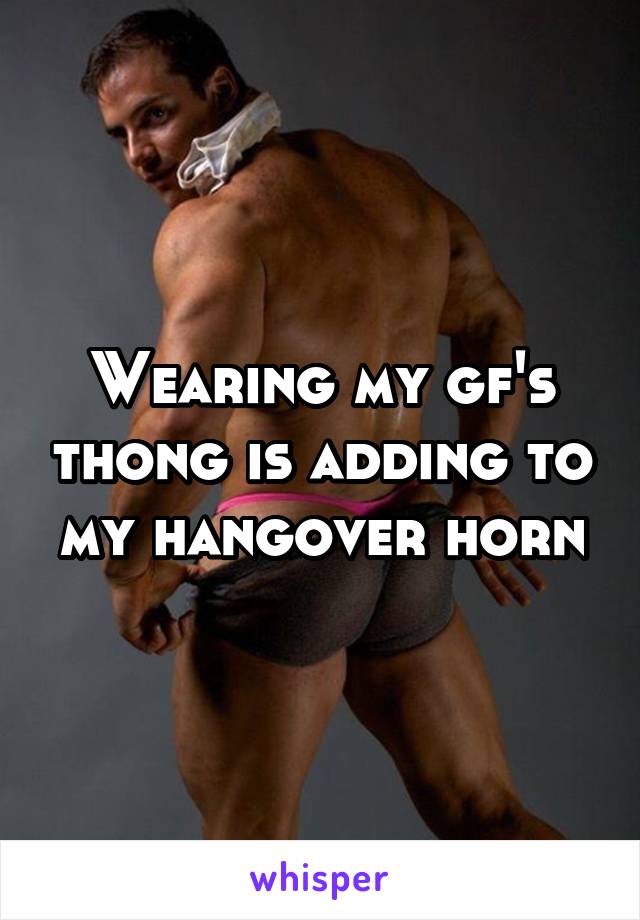 Wearing my gf's thong is adding to my hangover horn