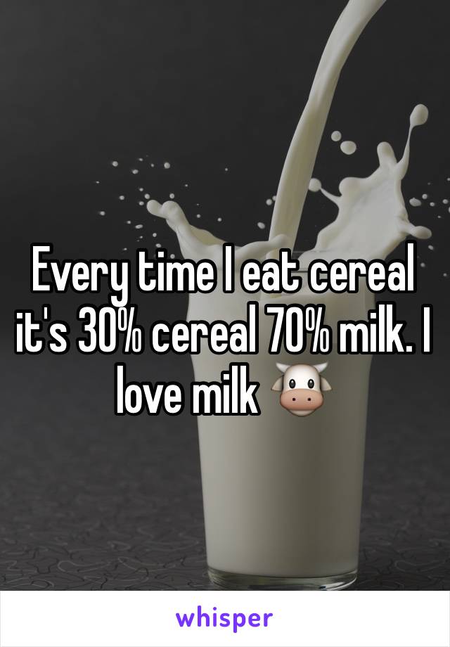 Every time I eat cereal it's 30% cereal 70% milk. I love milk 🐮