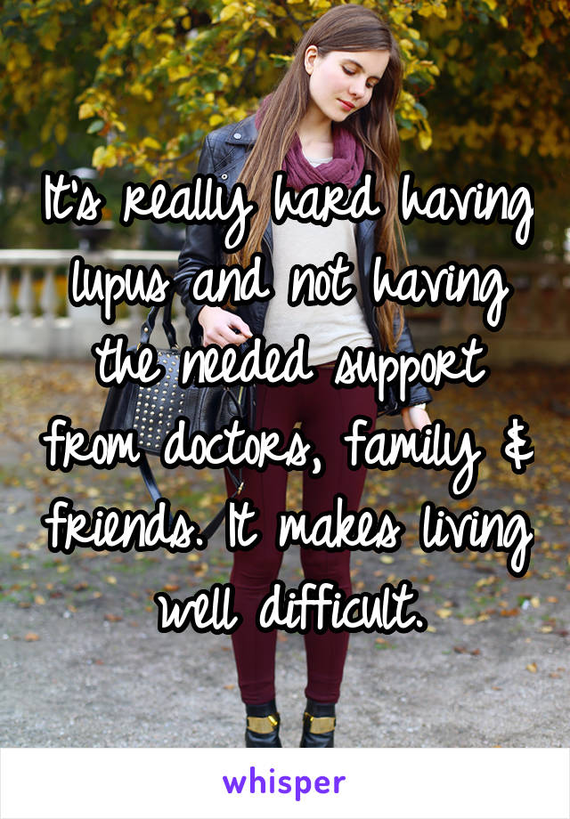 It's really hard having lupus and not having the needed support from doctors, family & friends. It makes living well difficult.