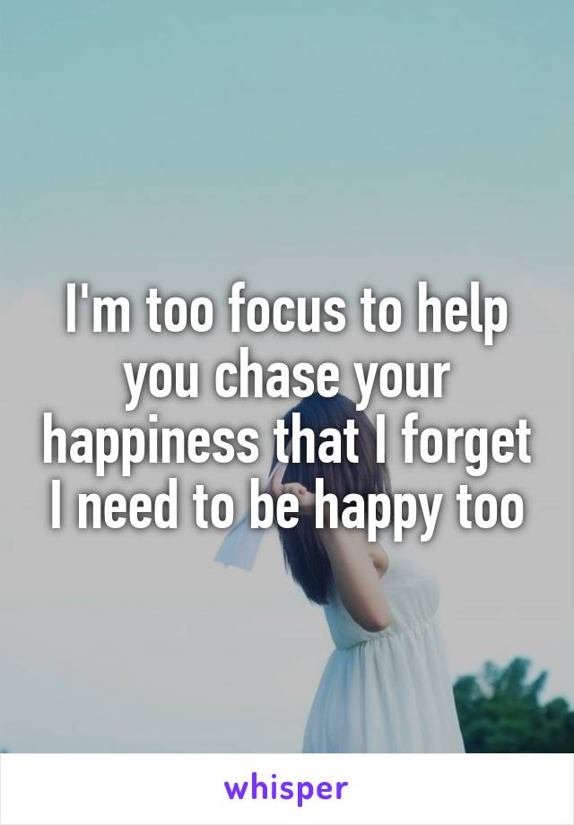 I'm too focus to help you chase your happiness that I forget I need to be happy too