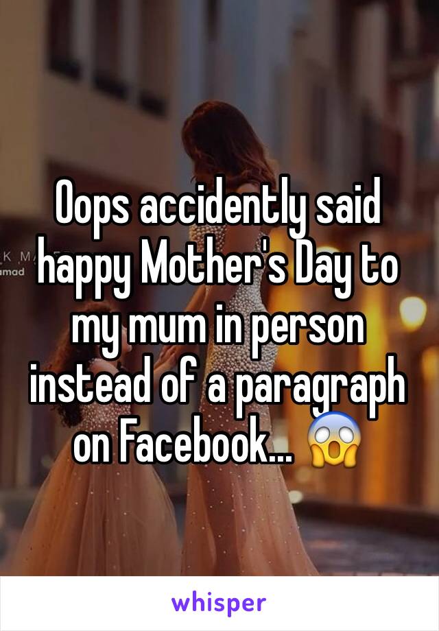 Oops accidently said happy Mother's Day to my mum in person instead of a paragraph on Facebook... 😱