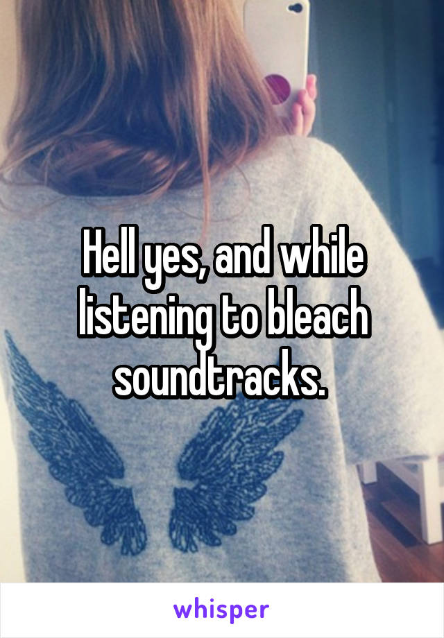 Hell yes, and while listening to bleach soundtracks. 