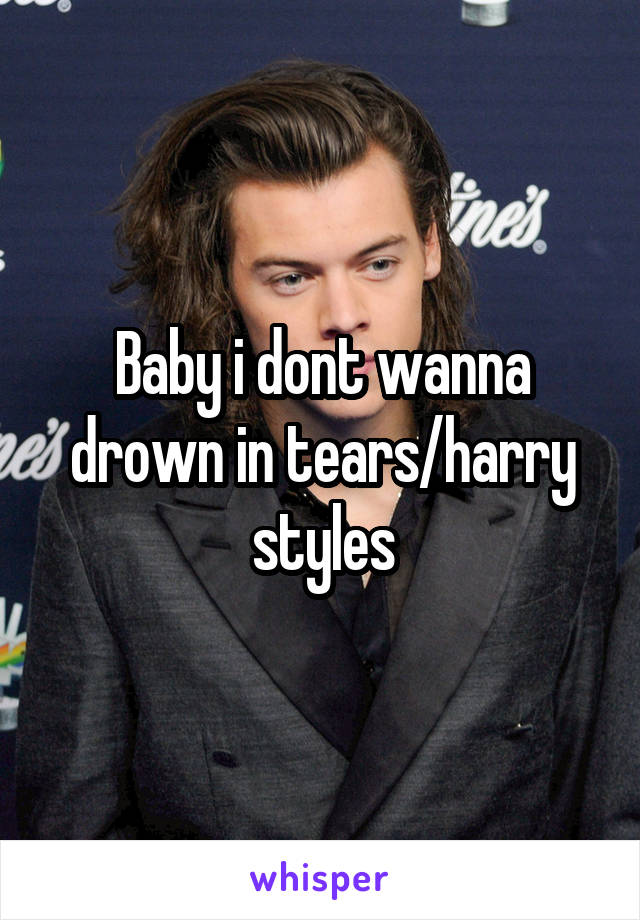 Baby i dont wanna drown in tears/harry styles