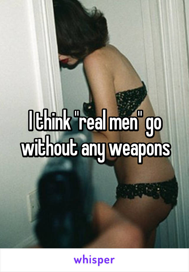 I think "real men" go without any weapons