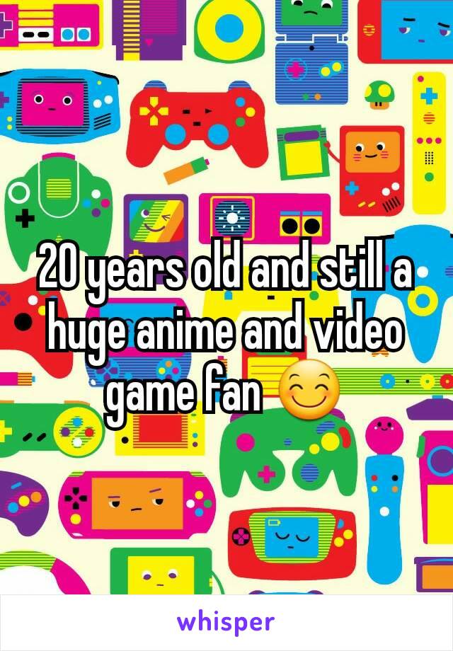 20 years old and still a huge anime and video game fan 😊