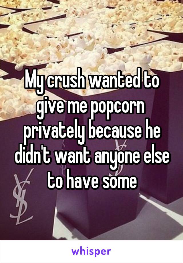 My crush wanted to give me popcorn  privately because he didn't want anyone else to have some