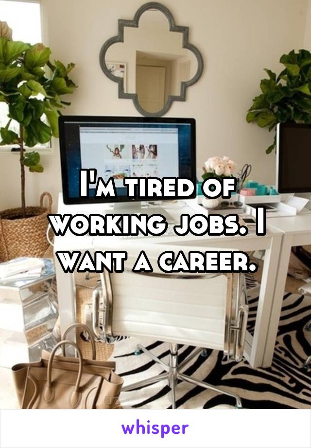 I'm tired of working jobs. I want a career.