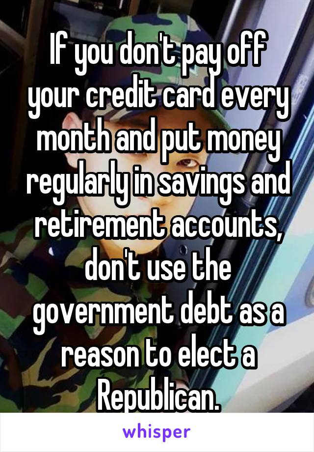 If you don't pay off your credit card every month and put money regularly in savings and retirement accounts, don't use the government debt as a reason to elect a Republican.