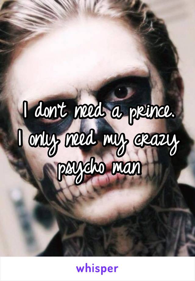 I don't need a prince.
I only need my crazy psycho man