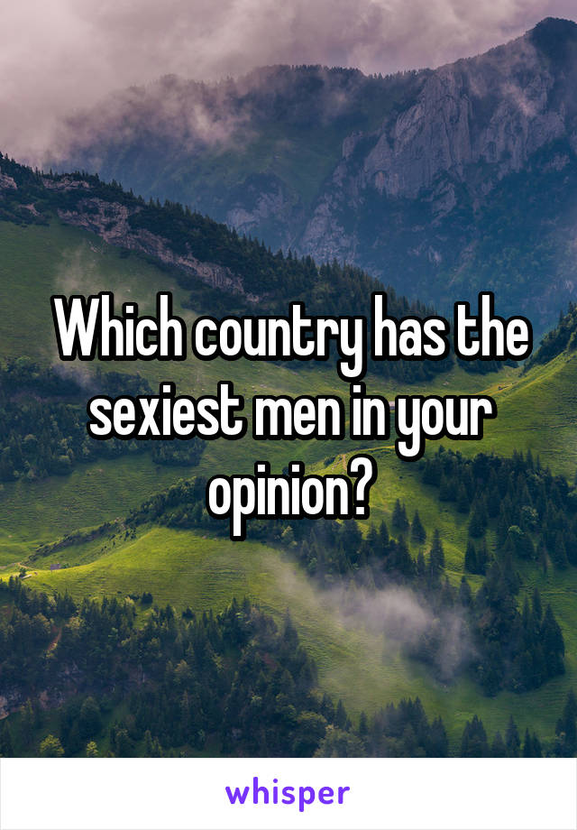 Which country has the sexiest men in your opinion?