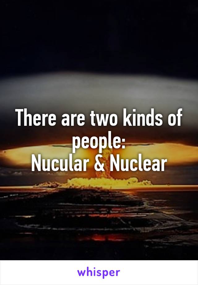 There are two kinds of people:
Nucular & Nuclear