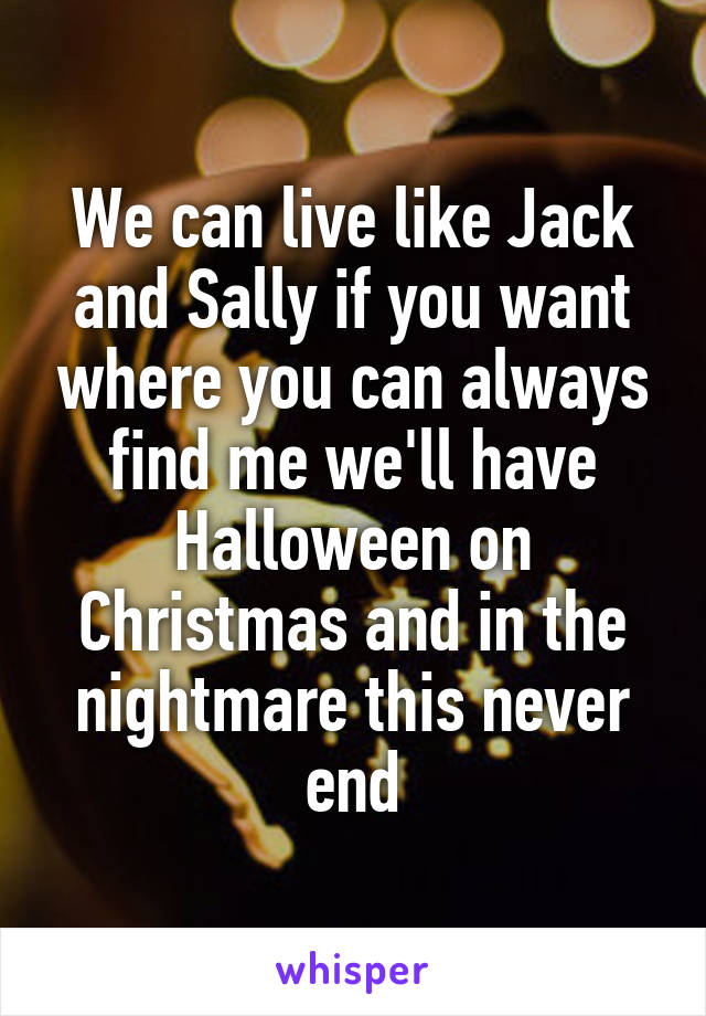 We can live like Jack and Sally if you want where you can always find me we'll have Halloween on Christmas and in the nightmare this never end