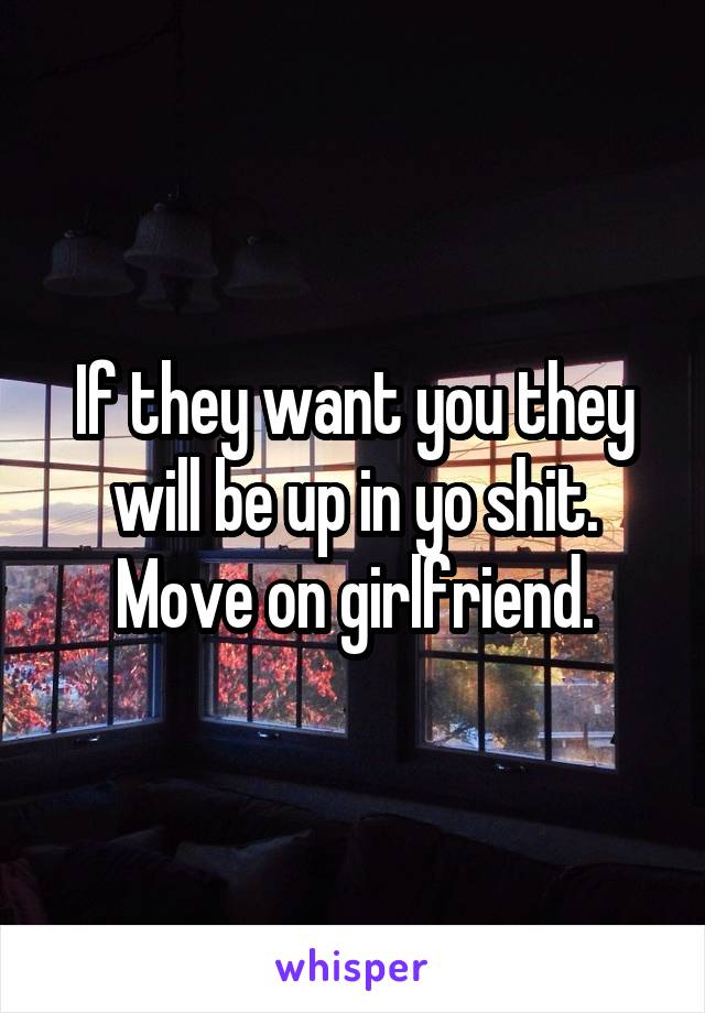 If they want you they will be up in yo shit. Move on girlfriend.