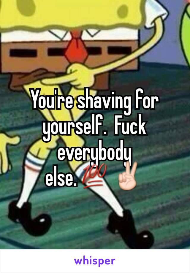 You're shaving for yourself.  Fuck everybody else.💯✌