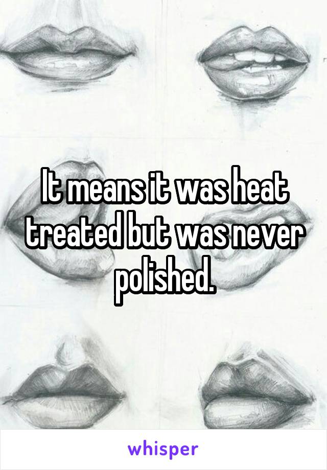 It means it was heat treated but was never polished.