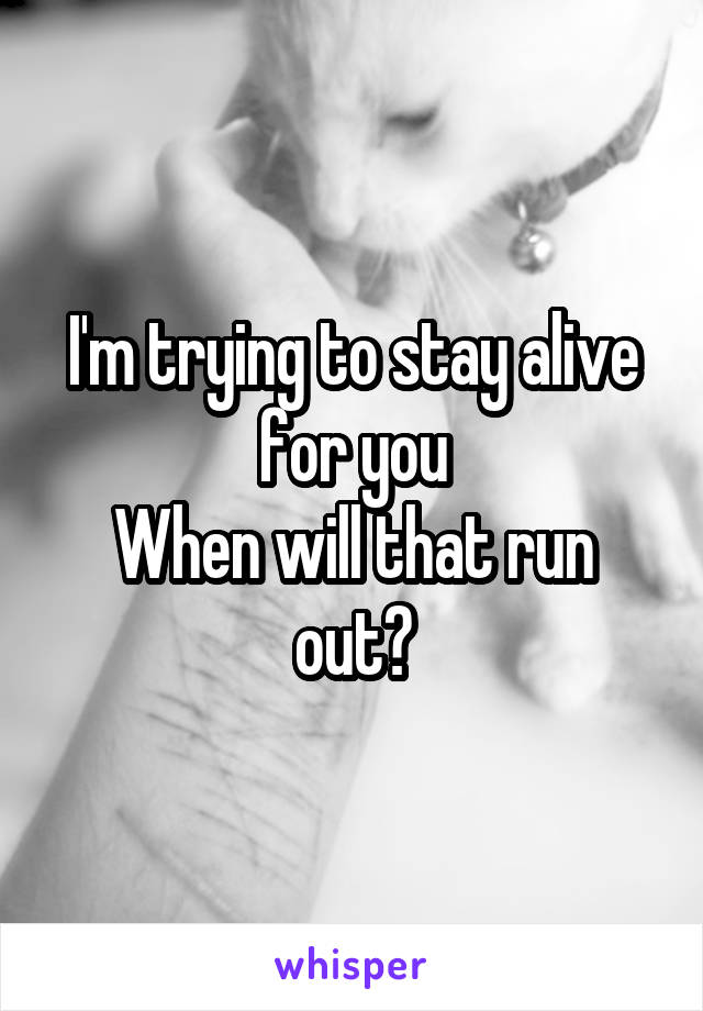 I'm trying to stay alive for you
When will that run out?