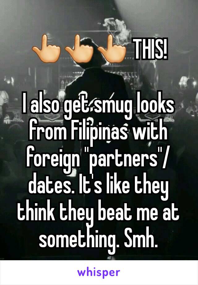 👆👆👆 THIS!

I also get smug looks from Filipinas with foreign "partners"/dates. It's like they think they beat me at something. Smh.