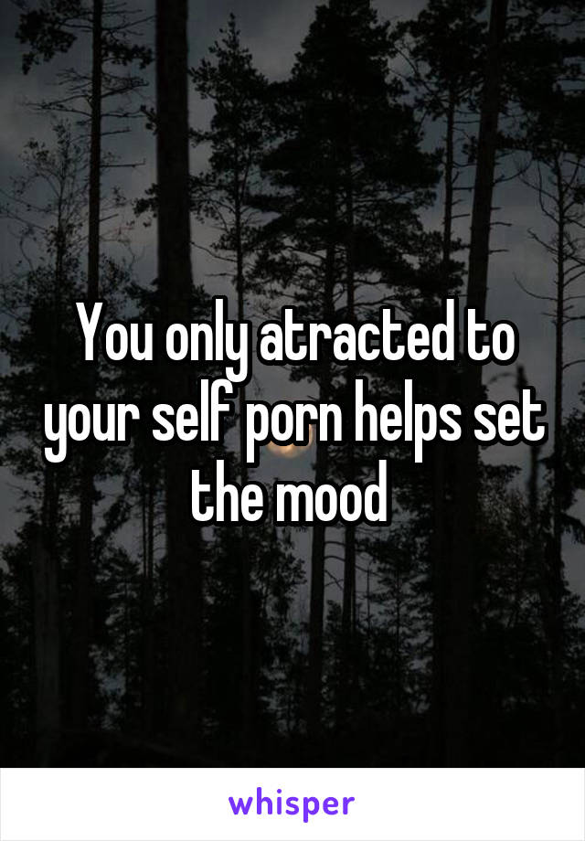 You only atracted to your self porn helps set the mood 