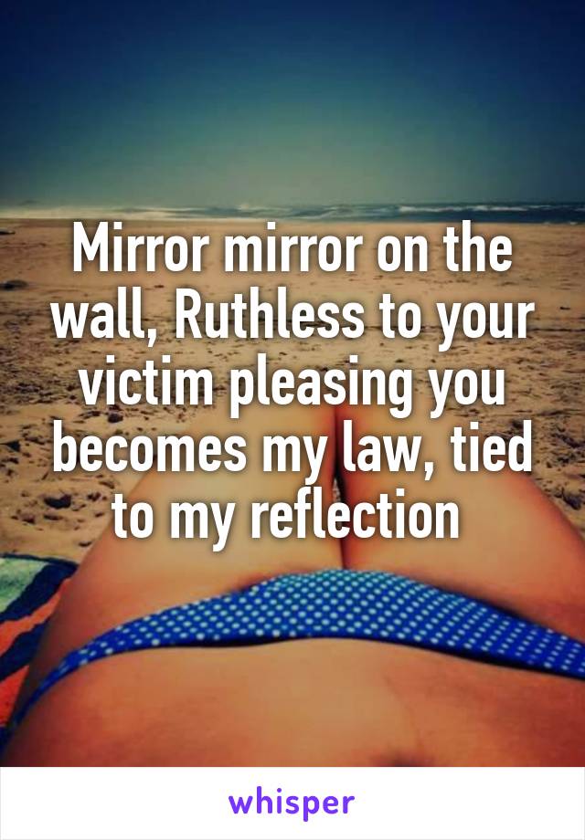 Mirror mirror on the wall, Ruthless to your victim pleasing you becomes my law, tied to my reflection 
