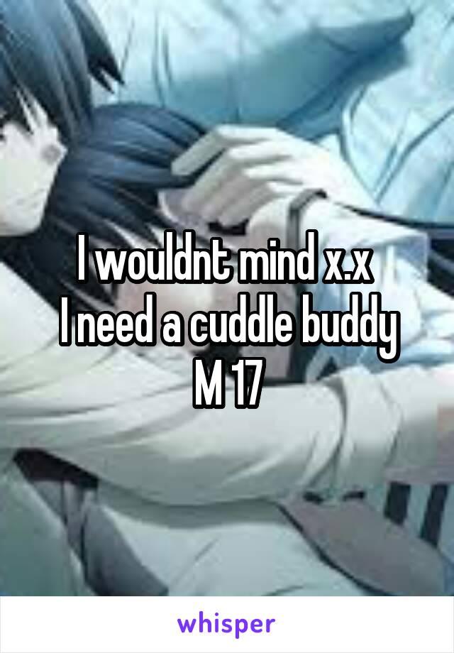 I wouldnt mind x.x 
I need a cuddle buddy
M 17