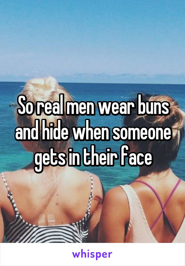 So real men wear buns and hide when someone gets in their face