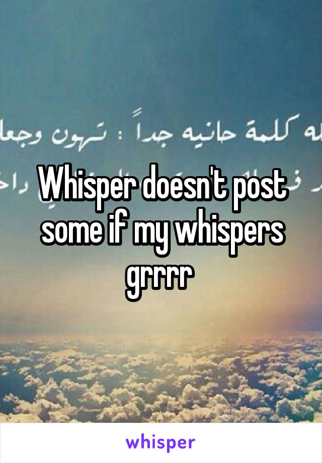 Whisper doesn't post some if my whispers grrrr 