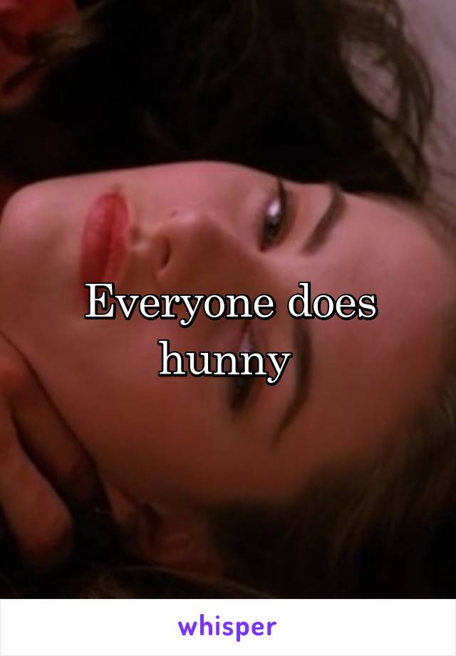 Everyone does hunny 