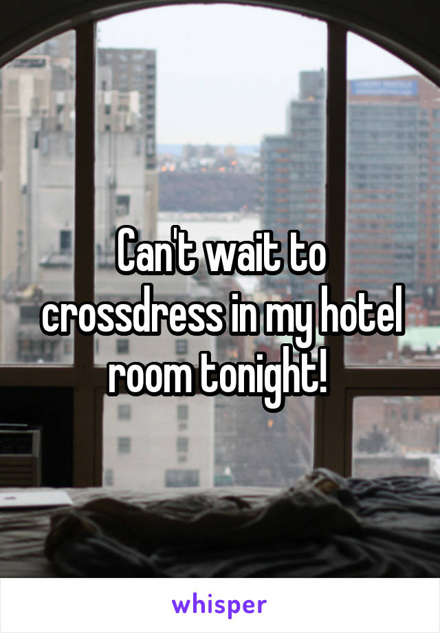 Can't wait to crossdress in my hotel room tonight! 