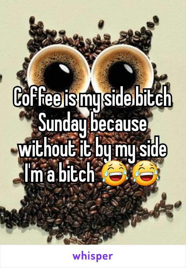 Coffee is my side bitch Sunday because without it by my side I'm a bitch 😂😂