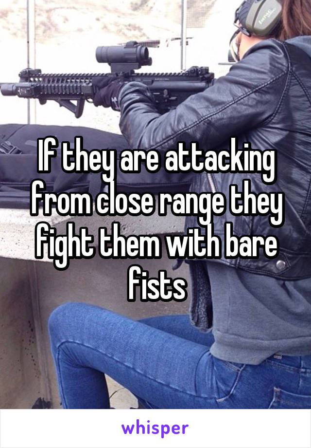 If they are attacking from close range they fight them with bare fists