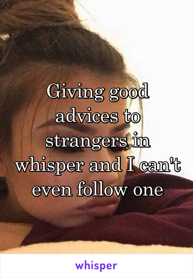 Giving good advices to strangers in whisper and I can't even follow one