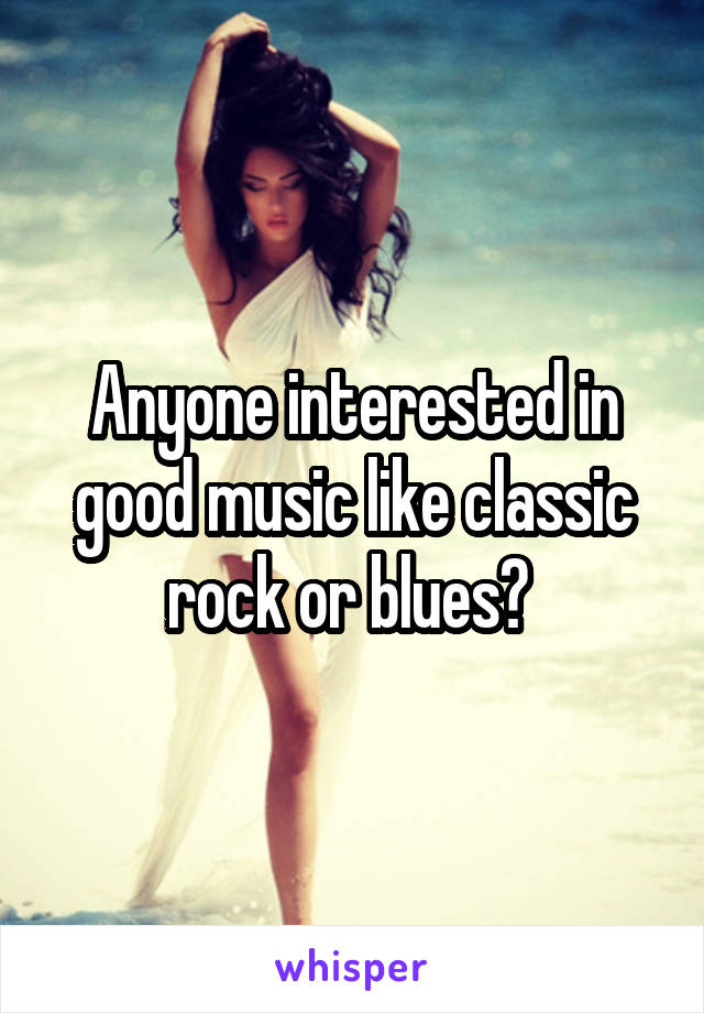 Anyone interested in good music like classic rock or blues? 