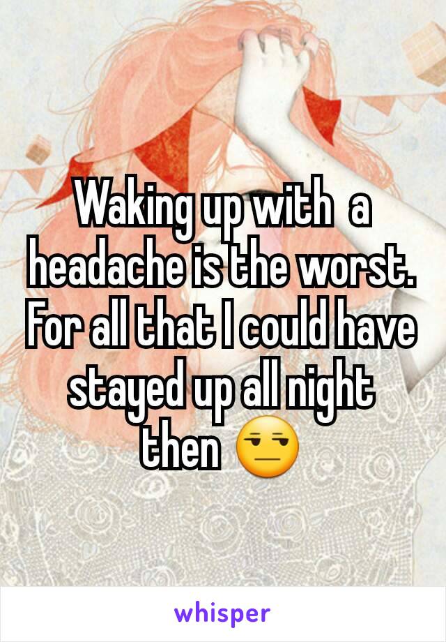 Waking up with  a headache is the worst. For all that I could have stayed up all night then 😒