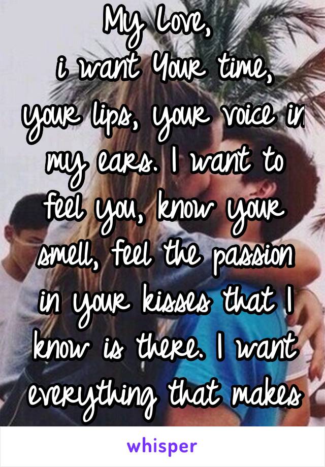 My Love, 
i want Your time, your lips, your voice in my ears. I want to feel you, know your smell, feel the passion in your kisses that I know is there. I want everything that makes you mine.