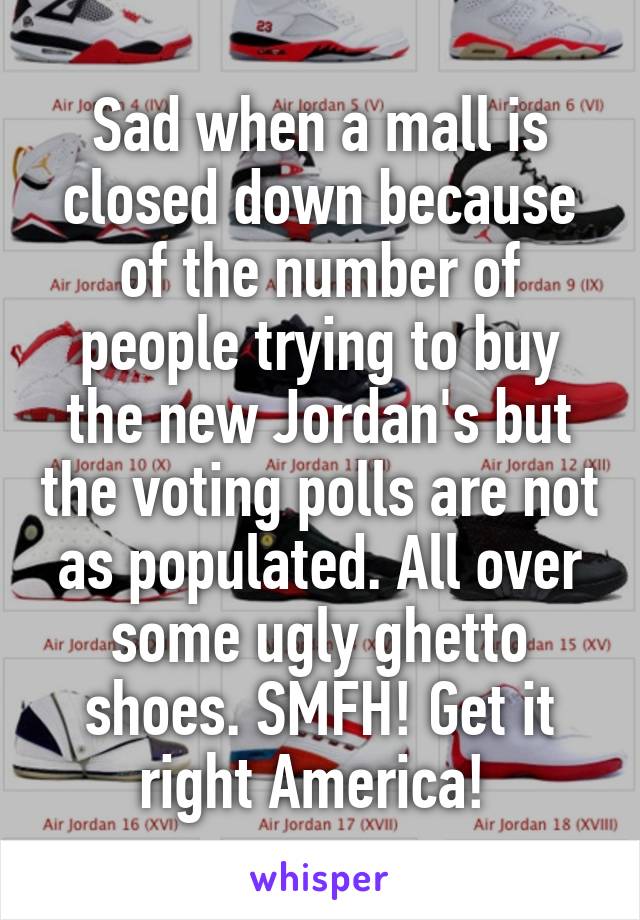 Sad when a mall is closed down because of the number of people trying to buy the new Jordan's but the voting polls are not as populated. All over some ugly ghetto shoes. SMFH! Get it right America! 