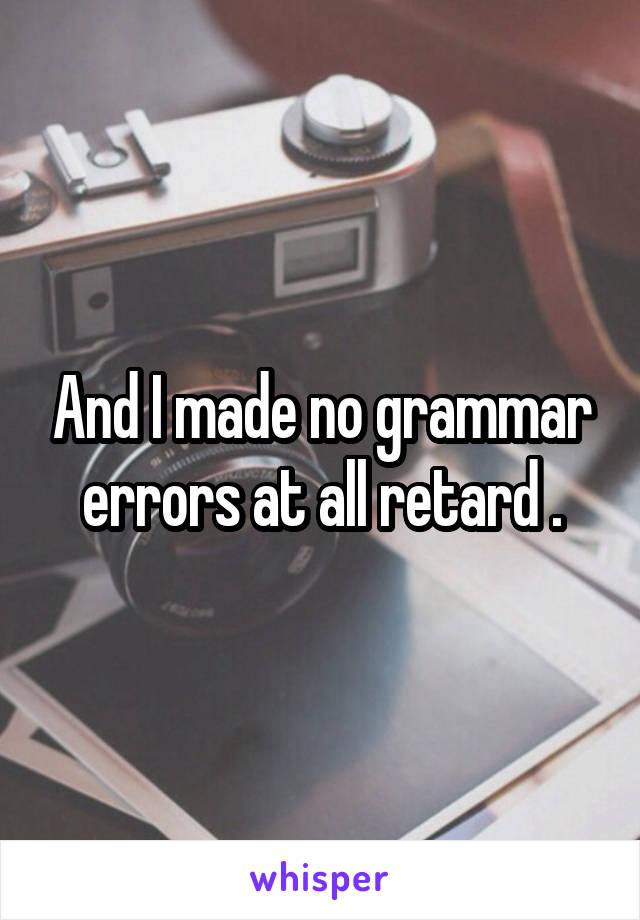 And I made no grammar errors at all retard .