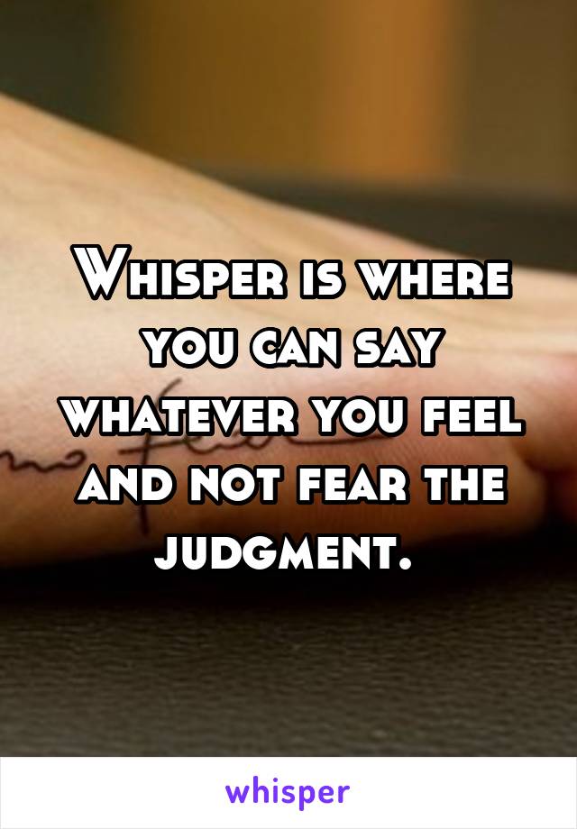 Whisper is where you can say whatever you feel and not fear the judgment. 