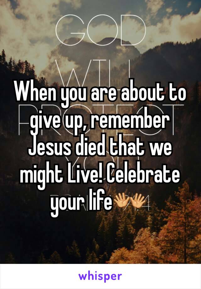 When you are about to give up, remember Jesus died that we might Live! Celebrate your life👐 