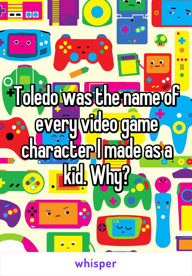 Toledo was the name of every video game character I made as a kid. Why?