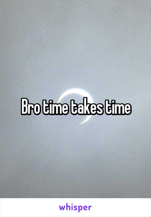 Bro time takes time