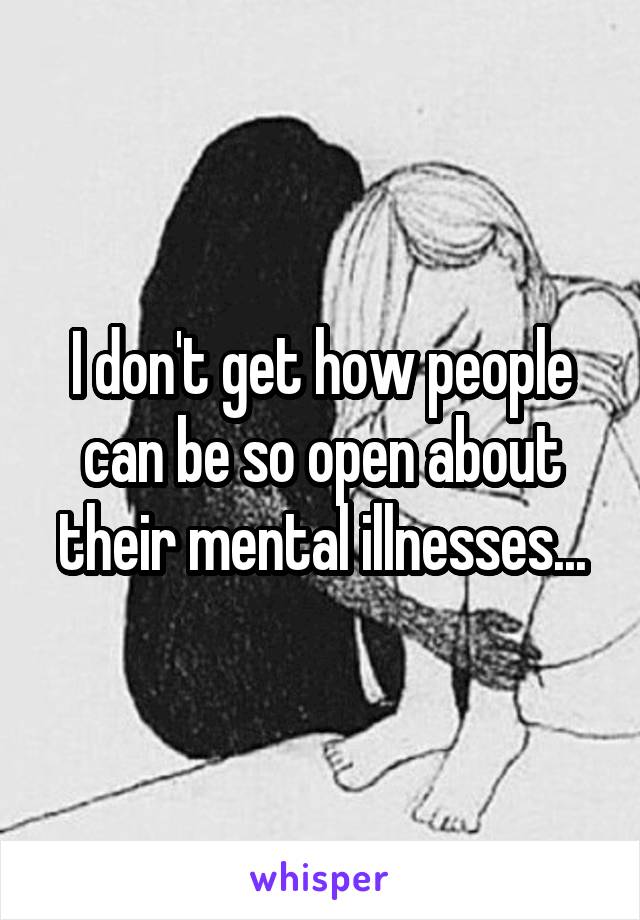 I don't get how people can be so open about their mental illnesses...