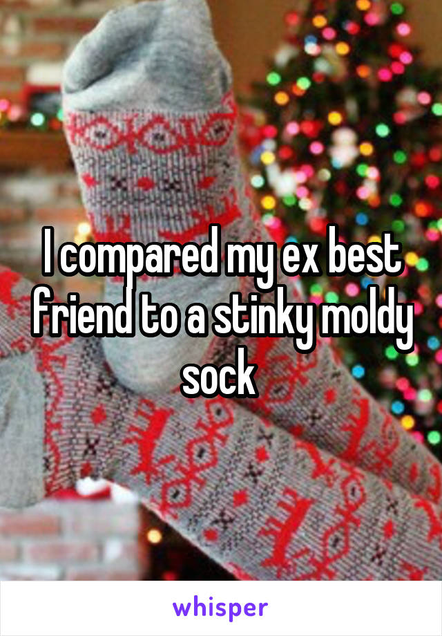 I compared my ex best friend to a stinky moldy sock 