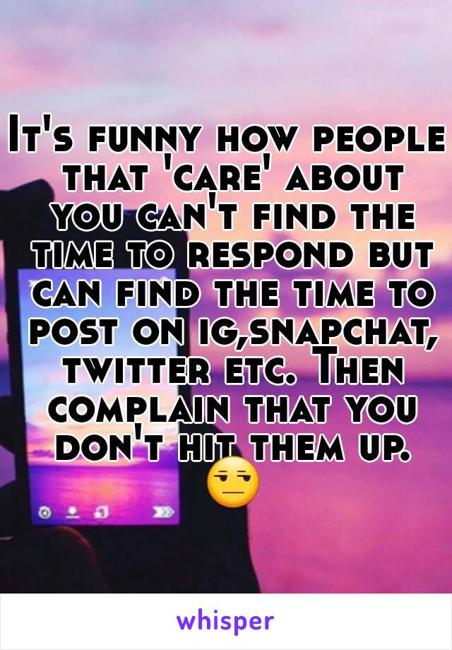 It's funny how people that 'care' about you can't find the time to respond but can find the time to post on ig,snapchat, twitter etc. Then complain that you don't hit them up. 😒