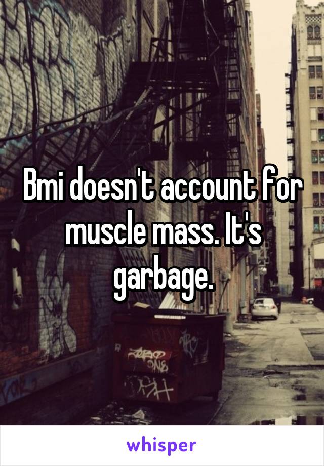 Bmi doesn't account for muscle mass. It's garbage.