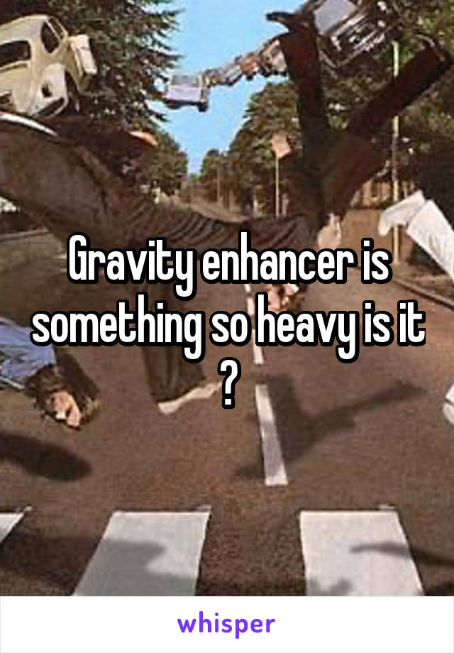 Gravity enhancer is something so heavy is it ?