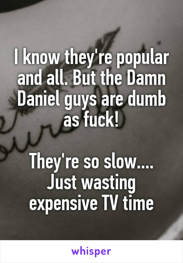 I know they're popular and all. But the Damn Daniel guys are dumb as fuck!

They're so slow....
Just wasting expensive TV time